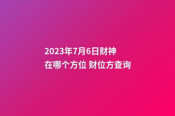 2023年7月6日财神在哪个方位 财位方查询